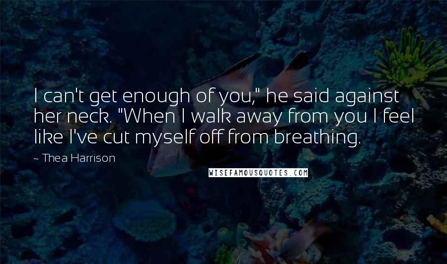 Thea Harrison Quotes: I can't get enough of you," he said against her neck. "When I walk away from you I feel like I've cut myself off from breathing.