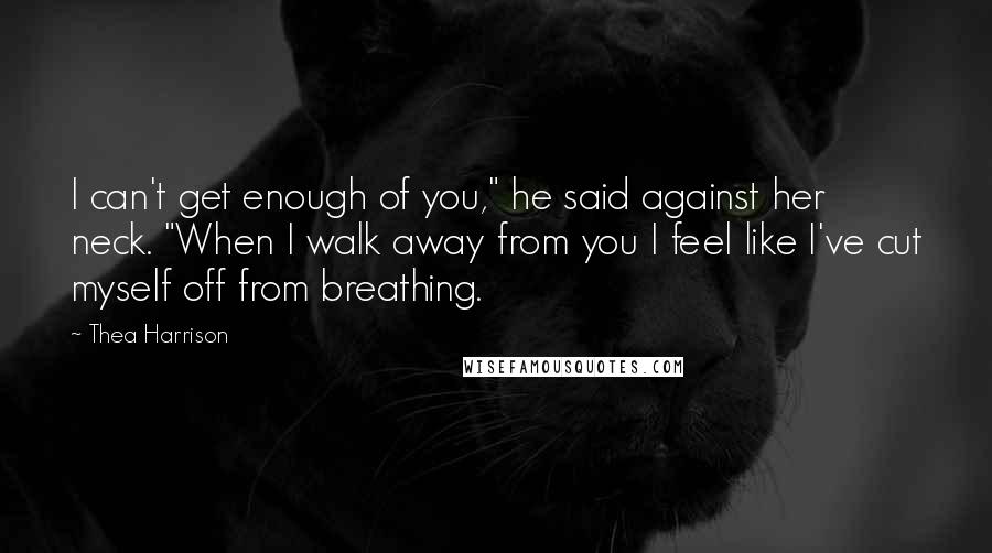 Thea Harrison Quotes: I can't get enough of you," he said against her neck. "When I walk away from you I feel like I've cut myself off from breathing.