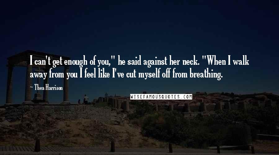 Thea Harrison Quotes: I can't get enough of you," he said against her neck. "When I walk away from you I feel like I've cut myself off from breathing.