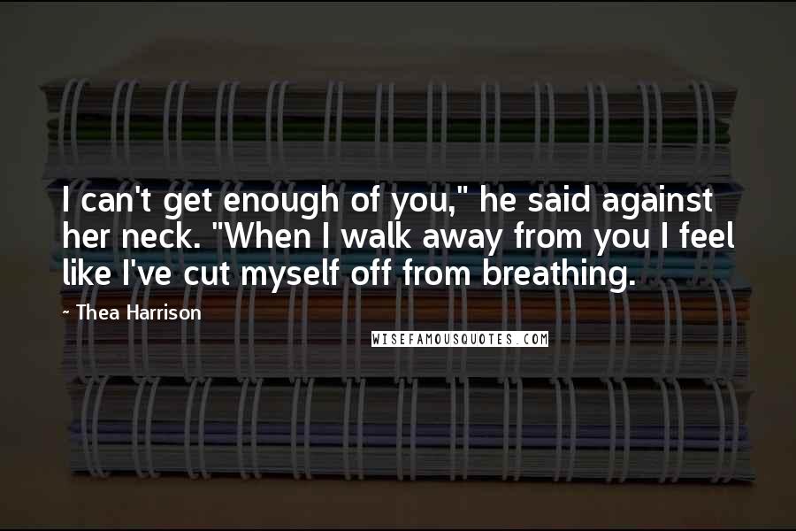 Thea Harrison Quotes: I can't get enough of you," he said against her neck. "When I walk away from you I feel like I've cut myself off from breathing.