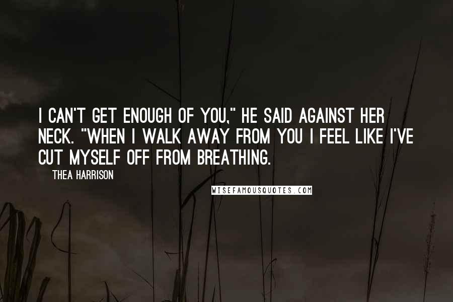 Thea Harrison Quotes: I can't get enough of you," he said against her neck. "When I walk away from you I feel like I've cut myself off from breathing.