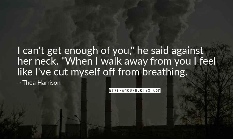 Thea Harrison Quotes: I can't get enough of you," he said against her neck. "When I walk away from you I feel like I've cut myself off from breathing.