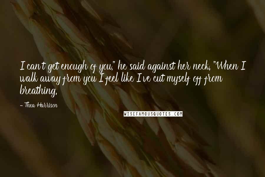 Thea Harrison Quotes: I can't get enough of you," he said against her neck. "When I walk away from you I feel like I've cut myself off from breathing.