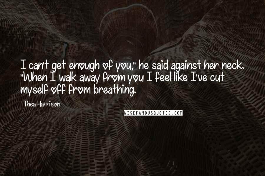 Thea Harrison Quotes: I can't get enough of you," he said against her neck. "When I walk away from you I feel like I've cut myself off from breathing.