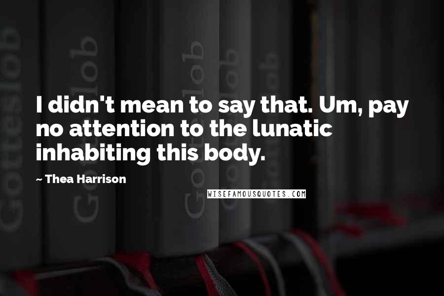 Thea Harrison Quotes: I didn't mean to say that. Um, pay no attention to the lunatic inhabiting this body.