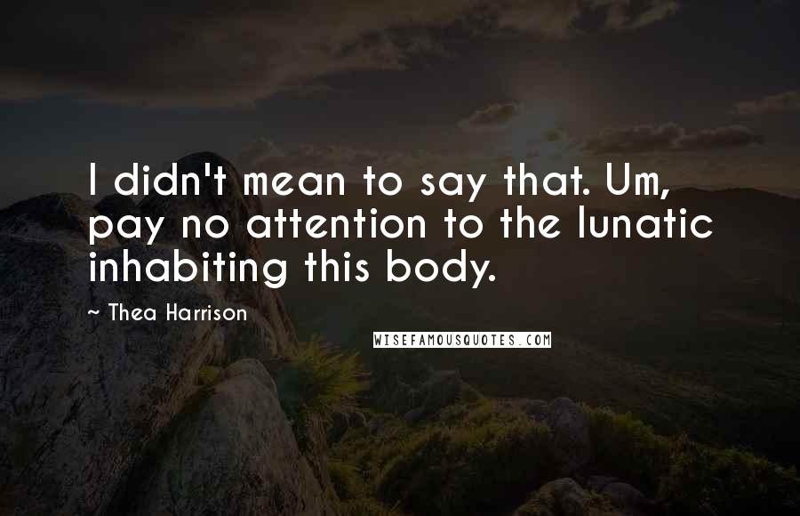 Thea Harrison Quotes: I didn't mean to say that. Um, pay no attention to the lunatic inhabiting this body.