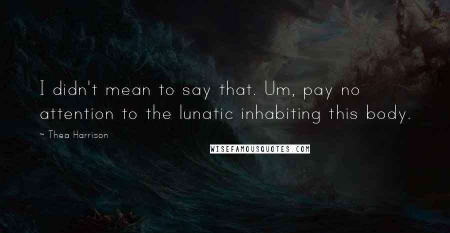 Thea Harrison Quotes: I didn't mean to say that. Um, pay no attention to the lunatic inhabiting this body.