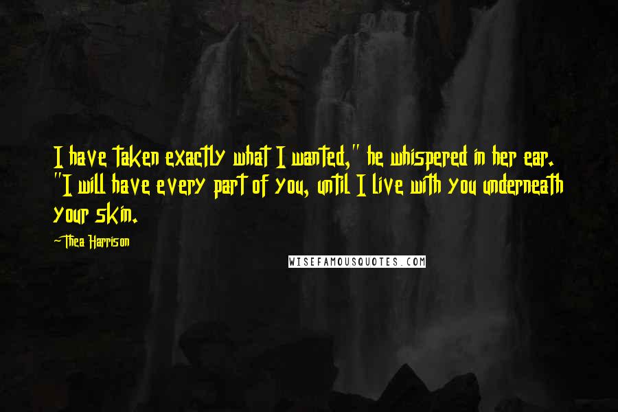 Thea Harrison Quotes: I have taken exactly what I wanted," he whispered in her ear. "I will have every part of you, until I live with you underneath your skin.