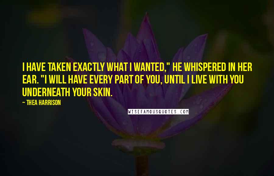 Thea Harrison Quotes: I have taken exactly what I wanted," he whispered in her ear. "I will have every part of you, until I live with you underneath your skin.