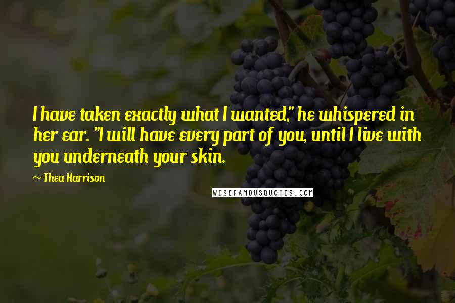 Thea Harrison Quotes: I have taken exactly what I wanted," he whispered in her ear. "I will have every part of you, until I live with you underneath your skin.