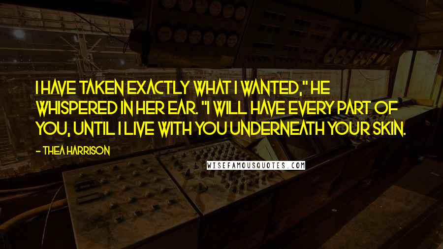 Thea Harrison Quotes: I have taken exactly what I wanted," he whispered in her ear. "I will have every part of you, until I live with you underneath your skin.