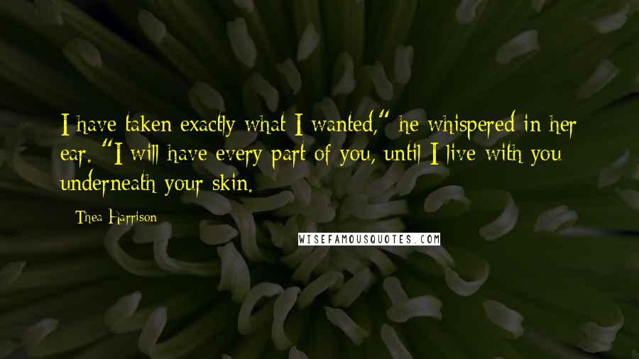 Thea Harrison Quotes: I have taken exactly what I wanted," he whispered in her ear. "I will have every part of you, until I live with you underneath your skin.