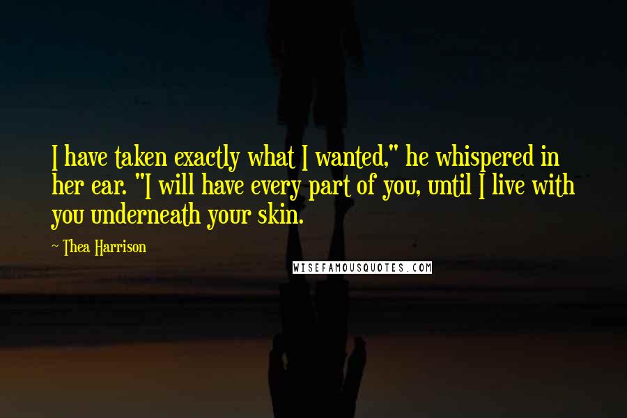 Thea Harrison Quotes: I have taken exactly what I wanted," he whispered in her ear. "I will have every part of you, until I live with you underneath your skin.