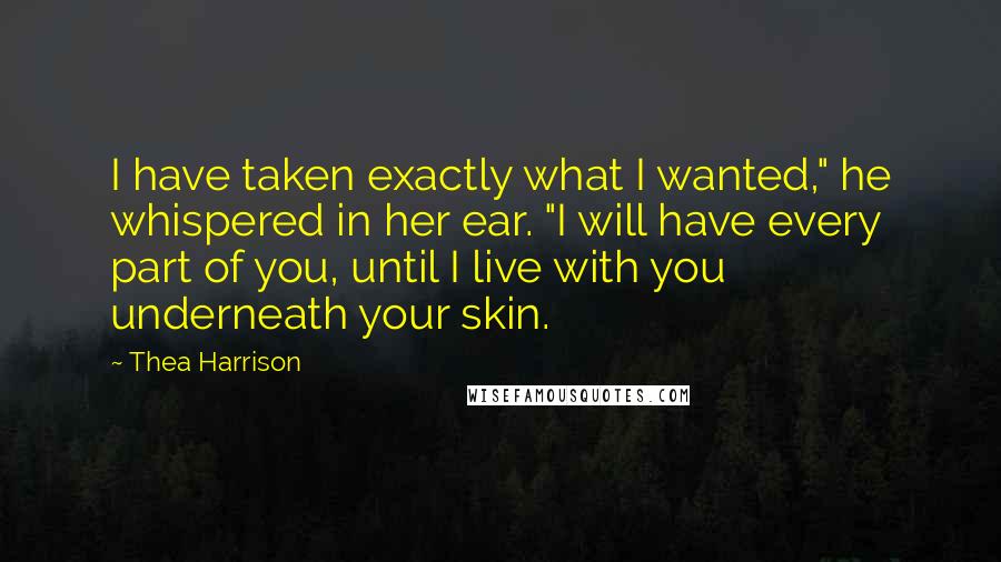 Thea Harrison Quotes: I have taken exactly what I wanted," he whispered in her ear. "I will have every part of you, until I live with you underneath your skin.