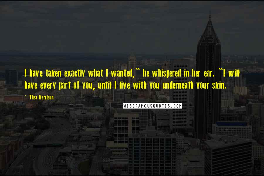 Thea Harrison Quotes: I have taken exactly what I wanted," he whispered in her ear. "I will have every part of you, until I live with you underneath your skin.