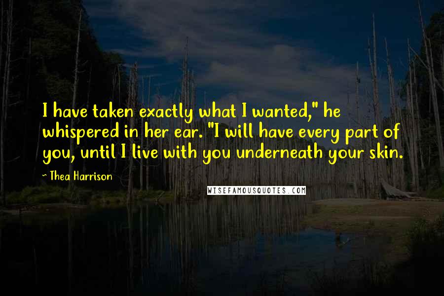 Thea Harrison Quotes: I have taken exactly what I wanted," he whispered in her ear. "I will have every part of you, until I live with you underneath your skin.