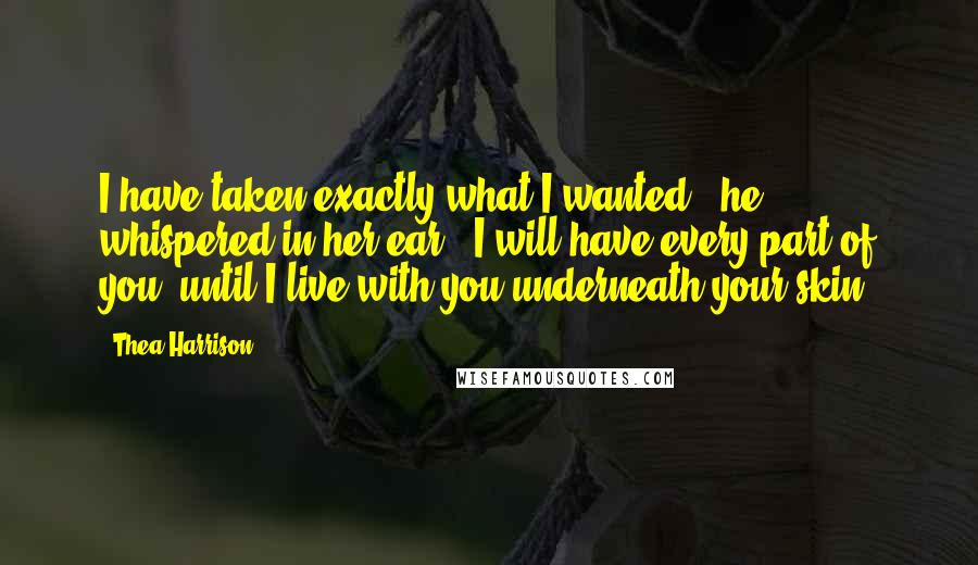 Thea Harrison Quotes: I have taken exactly what I wanted," he whispered in her ear. "I will have every part of you, until I live with you underneath your skin.