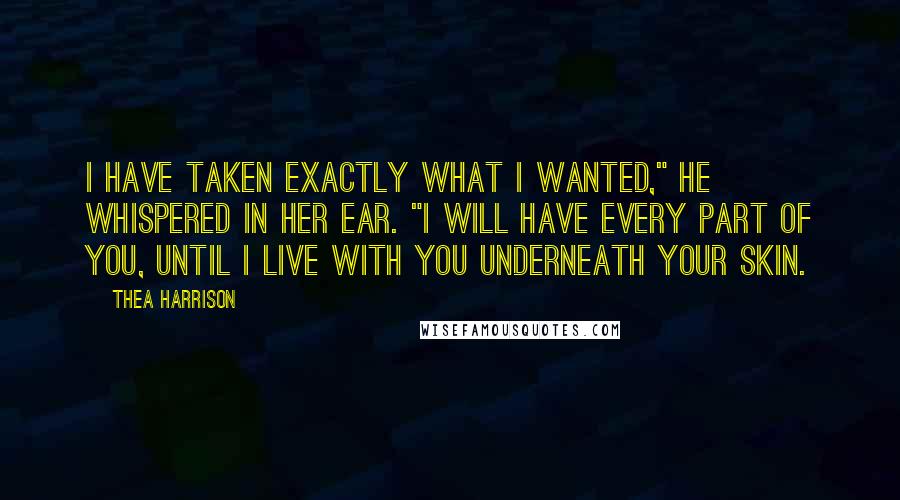 Thea Harrison Quotes: I have taken exactly what I wanted," he whispered in her ear. "I will have every part of you, until I live with you underneath your skin.