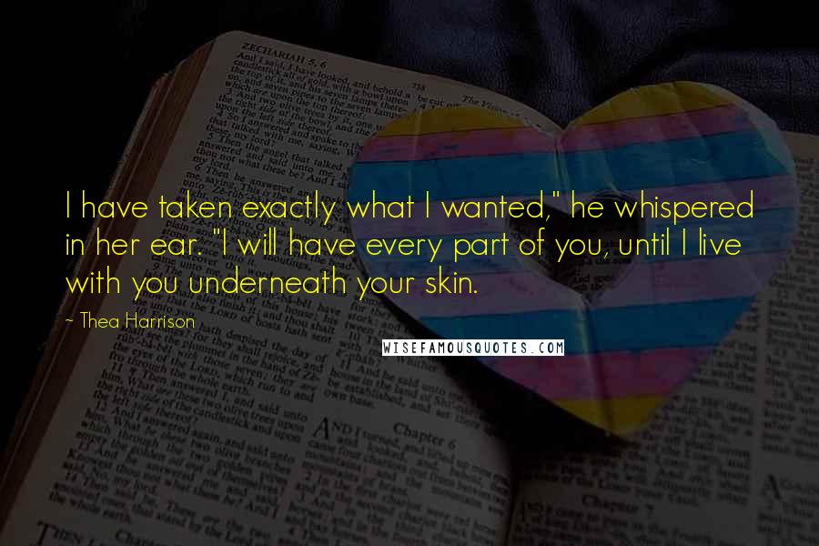 Thea Harrison Quotes: I have taken exactly what I wanted," he whispered in her ear. "I will have every part of you, until I live with you underneath your skin.