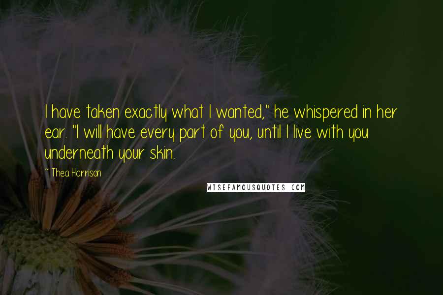 Thea Harrison Quotes: I have taken exactly what I wanted," he whispered in her ear. "I will have every part of you, until I live with you underneath your skin.