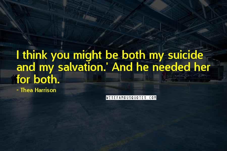 Thea Harrison Quotes: I think you might be both my suicide and my salvation.' And he needed her for both.