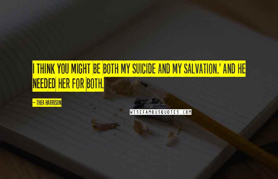 Thea Harrison Quotes: I think you might be both my suicide and my salvation.' And he needed her for both.