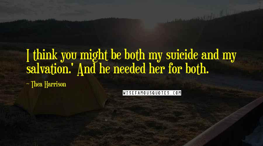 Thea Harrison Quotes: I think you might be both my suicide and my salvation.' And he needed her for both.