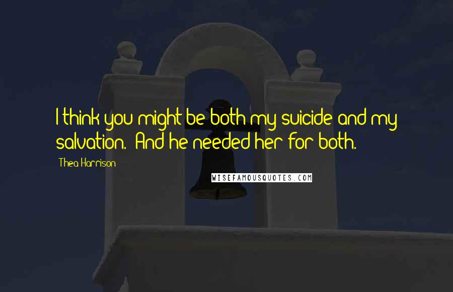 Thea Harrison Quotes: I think you might be both my suicide and my salvation.' And he needed her for both.