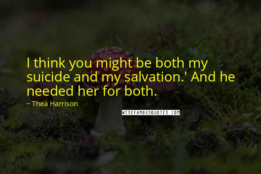 Thea Harrison Quotes: I think you might be both my suicide and my salvation.' And he needed her for both.