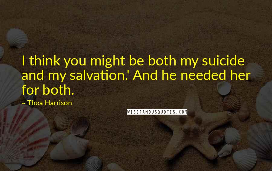 Thea Harrison Quotes: I think you might be both my suicide and my salvation.' And he needed her for both.