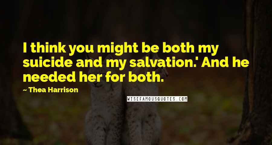 Thea Harrison Quotes: I think you might be both my suicide and my salvation.' And he needed her for both.