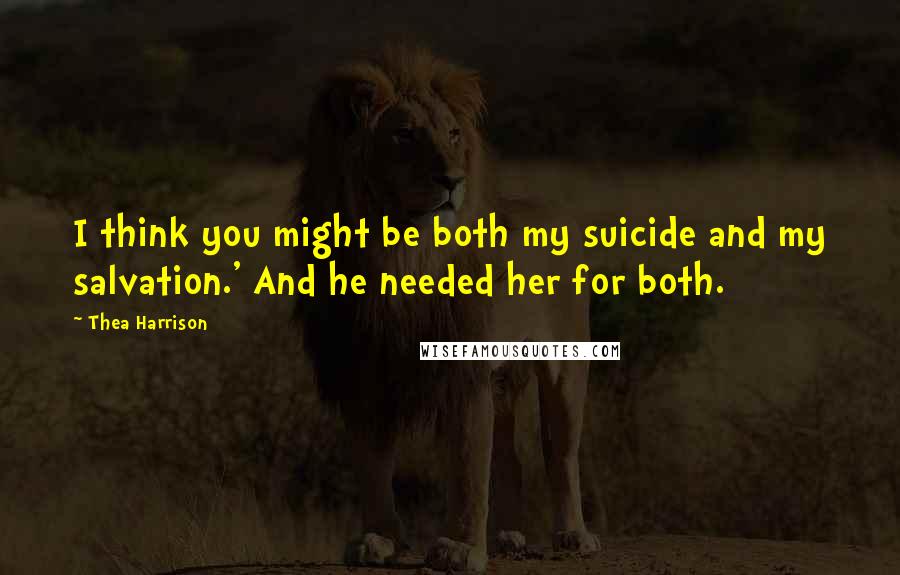 Thea Harrison Quotes: I think you might be both my suicide and my salvation.' And he needed her for both.