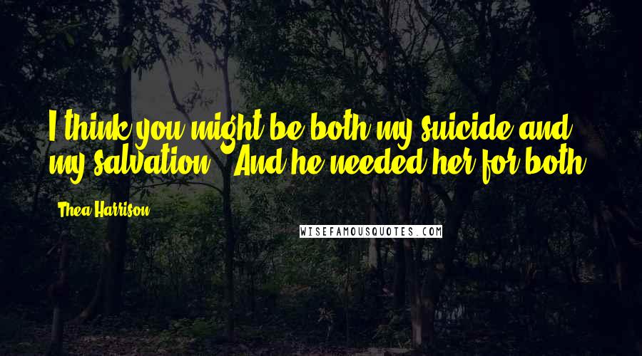 Thea Harrison Quotes: I think you might be both my suicide and my salvation.' And he needed her for both.
