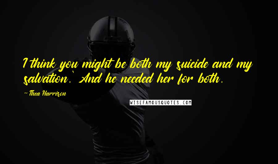 Thea Harrison Quotes: I think you might be both my suicide and my salvation.' And he needed her for both.