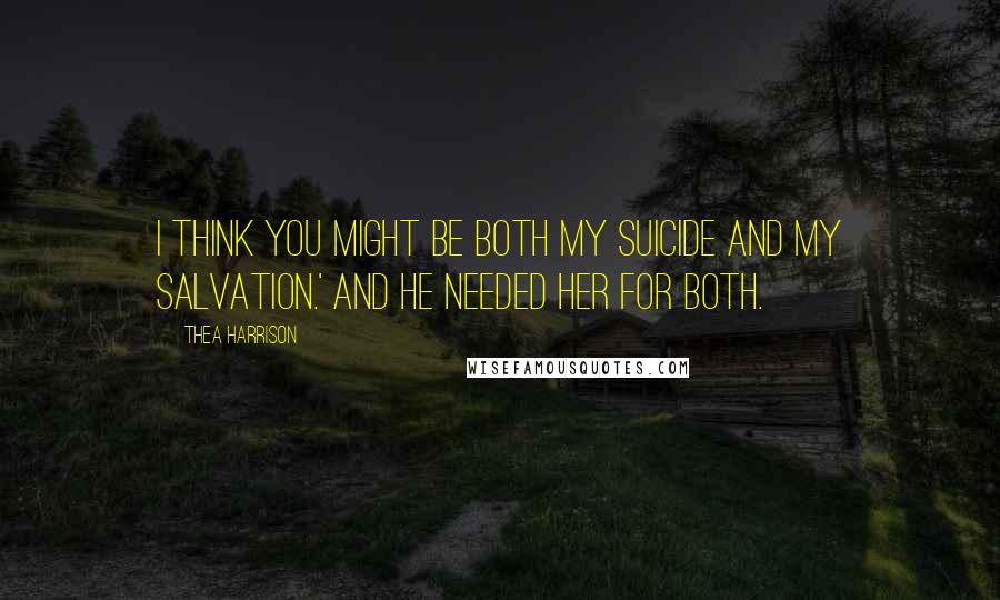 Thea Harrison Quotes: I think you might be both my suicide and my salvation.' And he needed her for both.