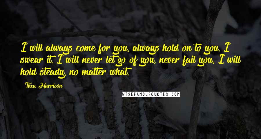 Thea Harrison Quotes: I will always come for you, always hold on to you. I swear it. I will never let go of you, never fail you, I will hold steady, no matter what.