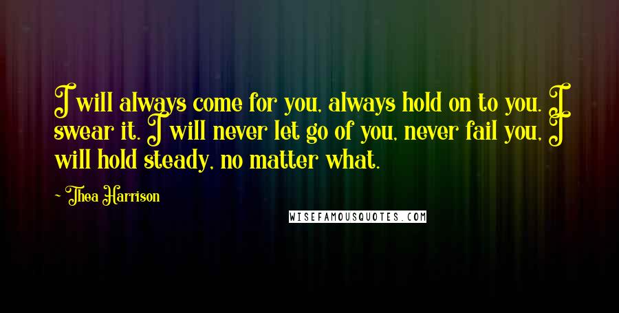Thea Harrison Quotes: I will always come for you, always hold on to you. I swear it. I will never let go of you, never fail you, I will hold steady, no matter what.