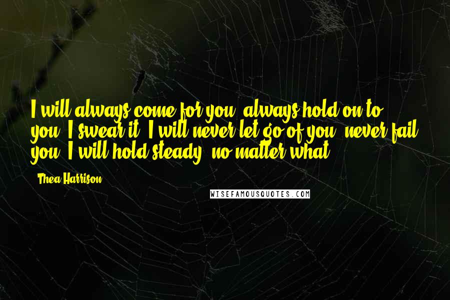 Thea Harrison Quotes: I will always come for you, always hold on to you. I swear it. I will never let go of you, never fail you, I will hold steady, no matter what.