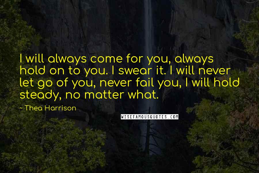 Thea Harrison Quotes: I will always come for you, always hold on to you. I swear it. I will never let go of you, never fail you, I will hold steady, no matter what.