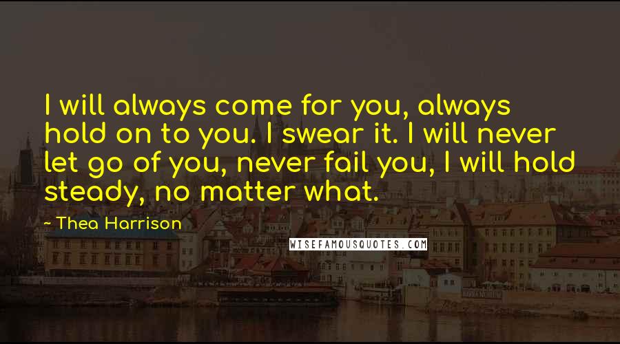 Thea Harrison Quotes: I will always come for you, always hold on to you. I swear it. I will never let go of you, never fail you, I will hold steady, no matter what.