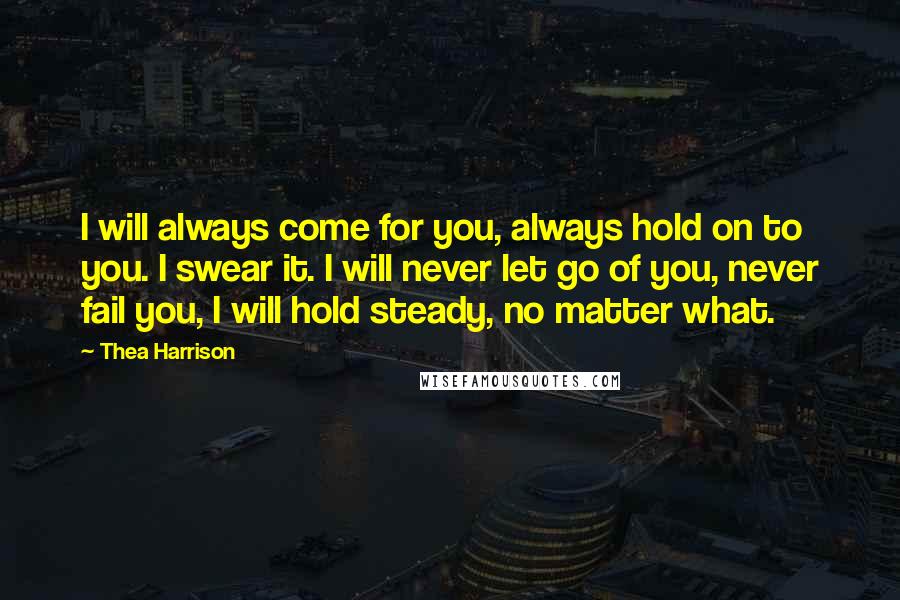 Thea Harrison Quotes: I will always come for you, always hold on to you. I swear it. I will never let go of you, never fail you, I will hold steady, no matter what.