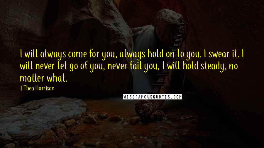 Thea Harrison Quotes: I will always come for you, always hold on to you. I swear it. I will never let go of you, never fail you, I will hold steady, no matter what.