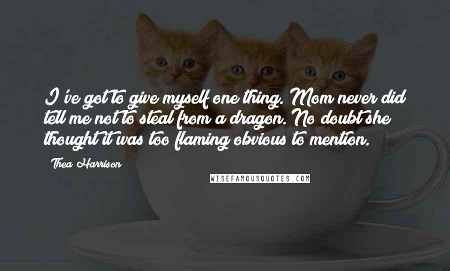 Thea Harrison Quotes: I've got to give myself one thing. Mom never did tell me not to steal from a dragon. No doubt she thought it was too flaming obvious to mention.