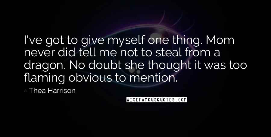 Thea Harrison Quotes: I've got to give myself one thing. Mom never did tell me not to steal from a dragon. No doubt she thought it was too flaming obvious to mention.