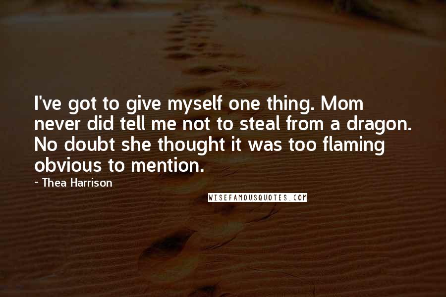 Thea Harrison Quotes: I've got to give myself one thing. Mom never did tell me not to steal from a dragon. No doubt she thought it was too flaming obvious to mention.