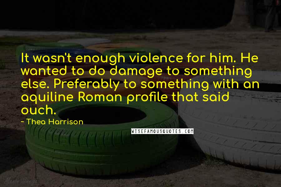 Thea Harrison Quotes: It wasn't enough violence for him. He wanted to do damage to something else. Preferably to something with an aquiline Roman profile that said ouch.