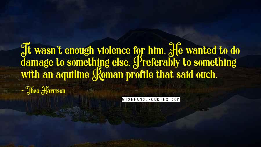Thea Harrison Quotes: It wasn't enough violence for him. He wanted to do damage to something else. Preferably to something with an aquiline Roman profile that said ouch.