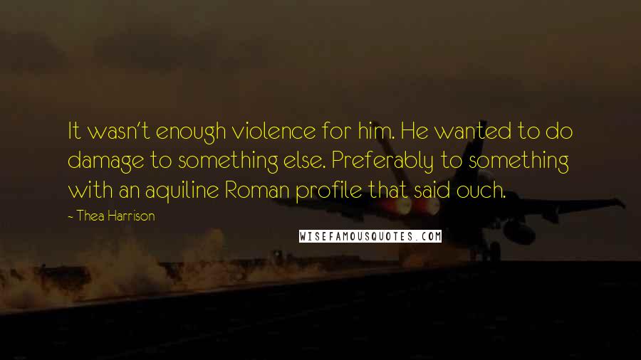 Thea Harrison Quotes: It wasn't enough violence for him. He wanted to do damage to something else. Preferably to something with an aquiline Roman profile that said ouch.