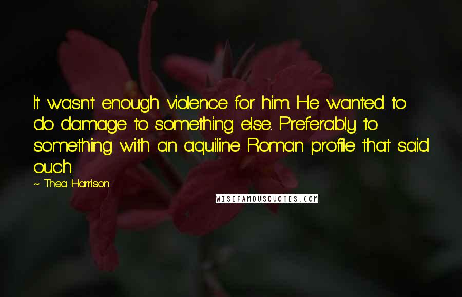 Thea Harrison Quotes: It wasn't enough violence for him. He wanted to do damage to something else. Preferably to something with an aquiline Roman profile that said ouch.