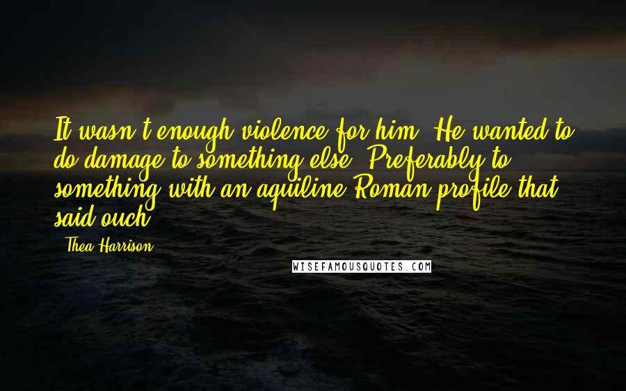 Thea Harrison Quotes: It wasn't enough violence for him. He wanted to do damage to something else. Preferably to something with an aquiline Roman profile that said ouch.